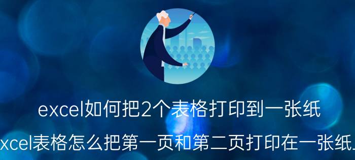 excel如何把2个表格打印到一张纸 excel表格怎么把第一页和第二页打印在一张纸上？